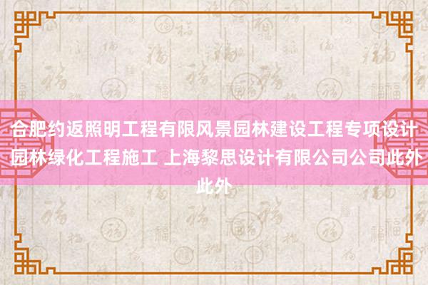 合肥约返照明工程有限风景园林建设工程专项设计 园林绿化工程施工 上海黎思设计有限公司公司此外