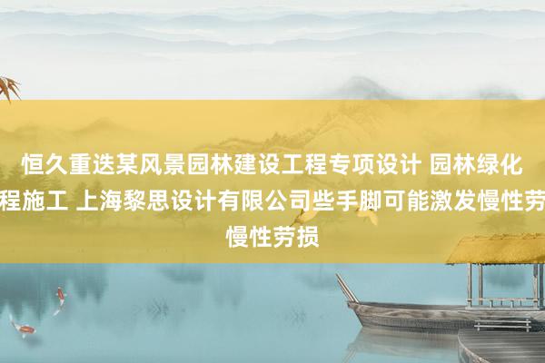 恒久重迭某风景园林建设工程专项设计 园林绿化工程施工 上海黎思设计有限公司些手脚可能激发慢性劳损