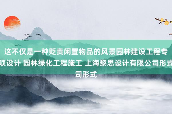 这不仅是一种贬责闲置物品的风景园林建设工程专项设计 园林绿化工程施工 上海黎思设计有限公司形式