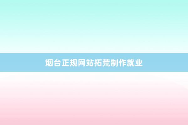 烟台正规网站拓荒制作就业