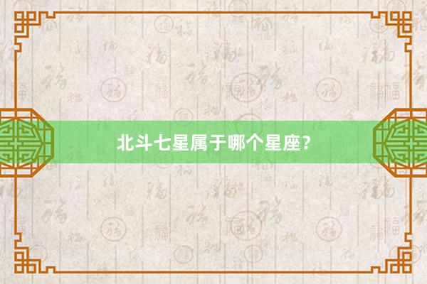 北斗七星属于哪个星座？