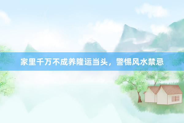 家里千万不成养隆运当头，警惕风水禁忌